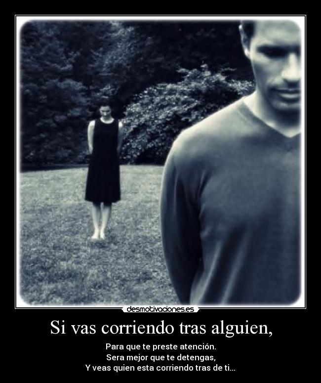 Si vas corriendo tras alguien, - Para que te preste atención.
Sera mejor que te detengas,
Y veas quien esta corriendo tras de ti...