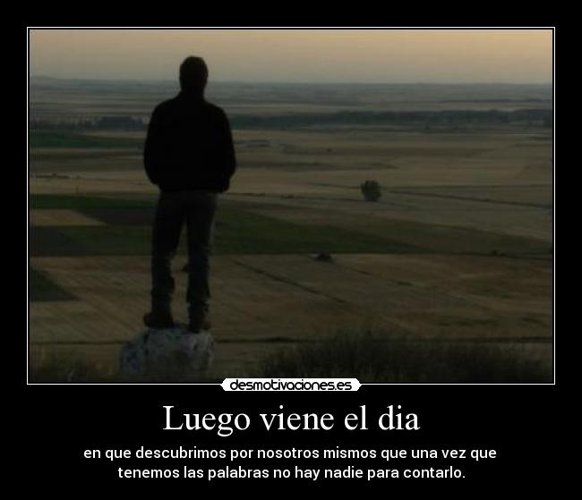 Luego viene el dia - en que descubrimos por nosotros mismos que una vez que
tenemos las palabras no hay nadie para contarlo.