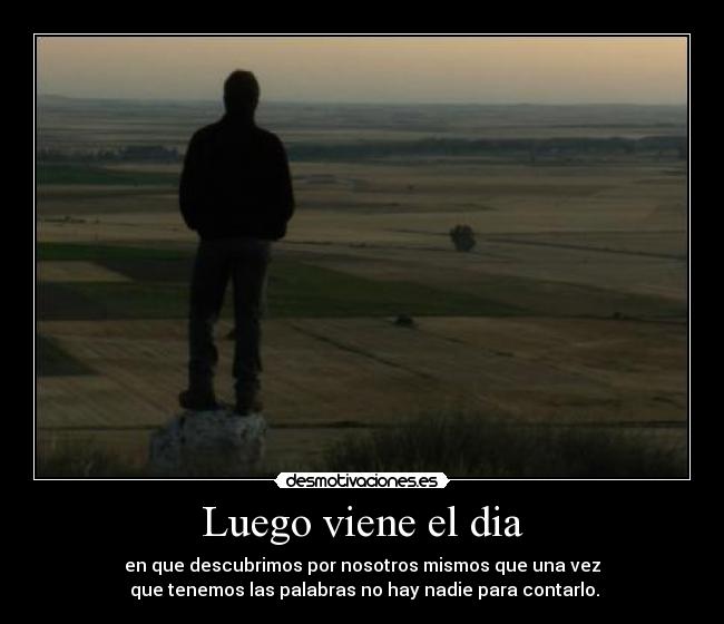 Luego viene el dia - en que descubrimos por nosotros mismos que una vez
que tenemos las palabras no hay nadie para contarlo.
