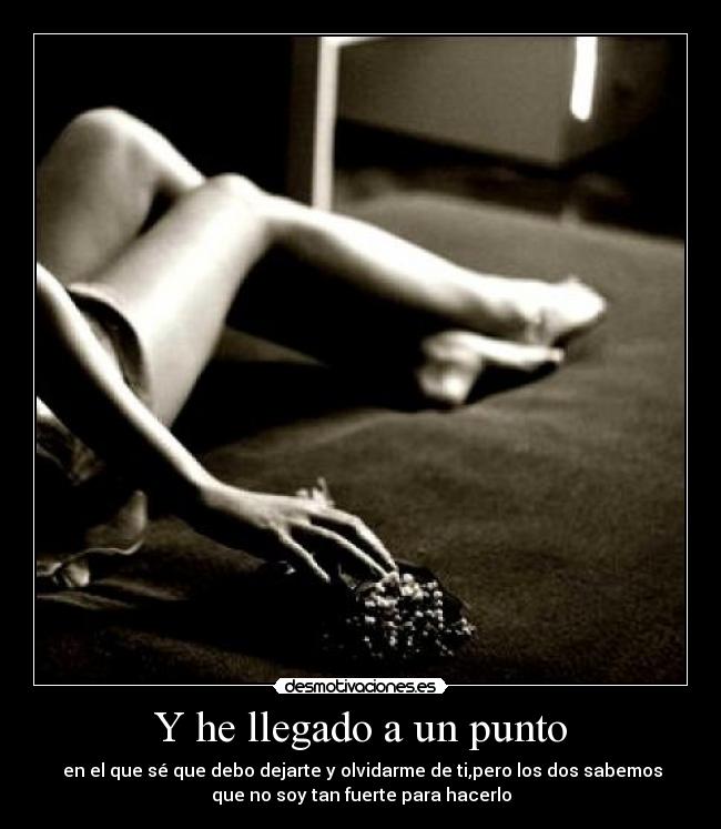 Y he llegado a un punto - en el que sé que debo dejarte y olvidarme de ti,pero los dos sabemos
que no soy tan fuerte para hacerlo