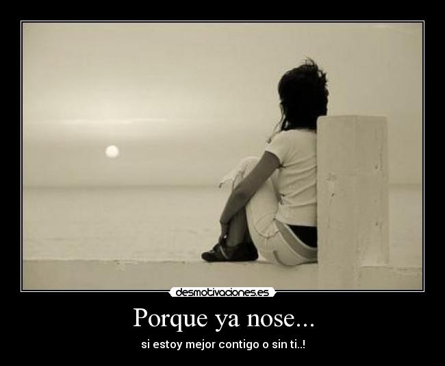 Porque ya nose... - si estoy mejor contigo o sin ti..!