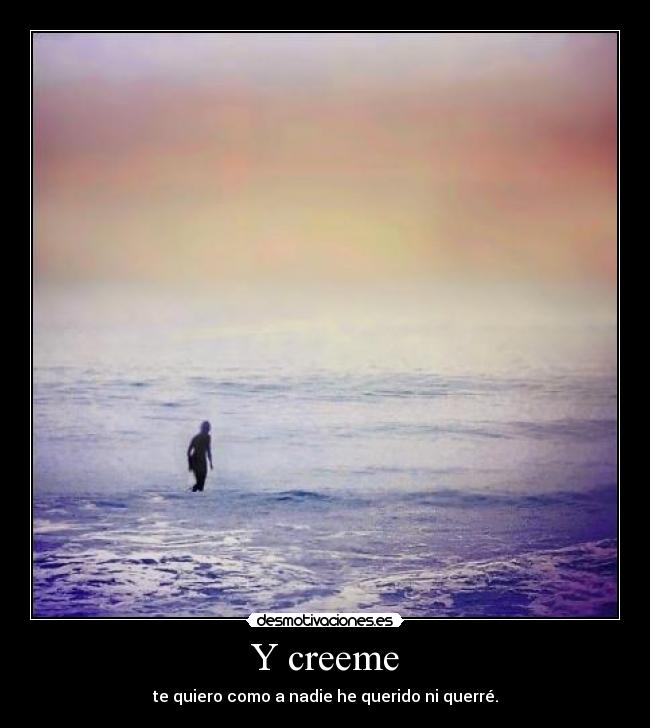 Y creeme - te quiero como a nadie he querido ni querré.