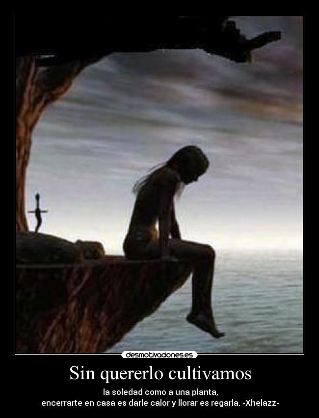 Sin quererlo cultivamos - la soledad como a una planta,
encerrarte en casa es darle calor y llorar es regarla. -Xhelazz-