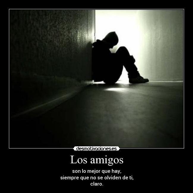 Los amigos - son lo mejor que hay,
siempre que no se olviden de ti,
claro.
