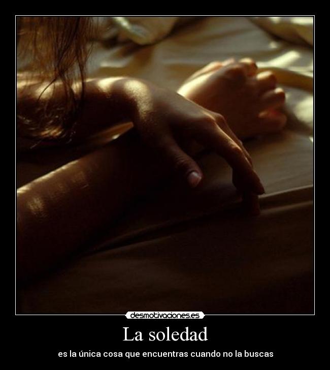 La soledad - es la única cosa que encuentras cuando no la buscas