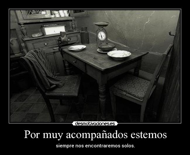 Por muy acompañados estemos - siempre nos encontraremos solos.
