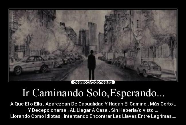 Ir Caminando Solo,Esperando... - A Que El o Ella , Aparezcan De Casualidad Y Hagan El Camino , Más Corto ..
Y Decepcionarse , AL Llegar A Casa , Sin Haberla/o visto ...
Llorando Como Idiotas , Intentando Encontrar Las Llaves Entre Lagrimas....