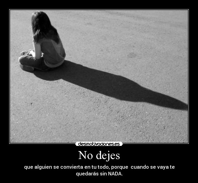 No dejes - que alguien se convierta en tu todo, porque cuando se vaya te quedarás sin NADA.