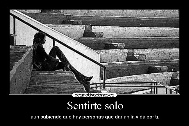 Sentirte solo - aun sabiendo que hay personas que darian la vida por ti.