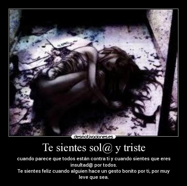 Te sientes sol@ y triste - cuando parece que todos están contra ti y cuando sientes que eres
insultad@ por todos.
Te sientes feliz cuando alguien hace un gesto bonito por ti, por muy
leve que sea.