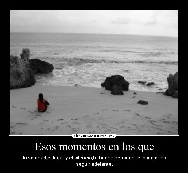 Esos momentos en los que - la soledad,el lugar y el silencio,te hacen pensar que lo mejor es seguir adelante.