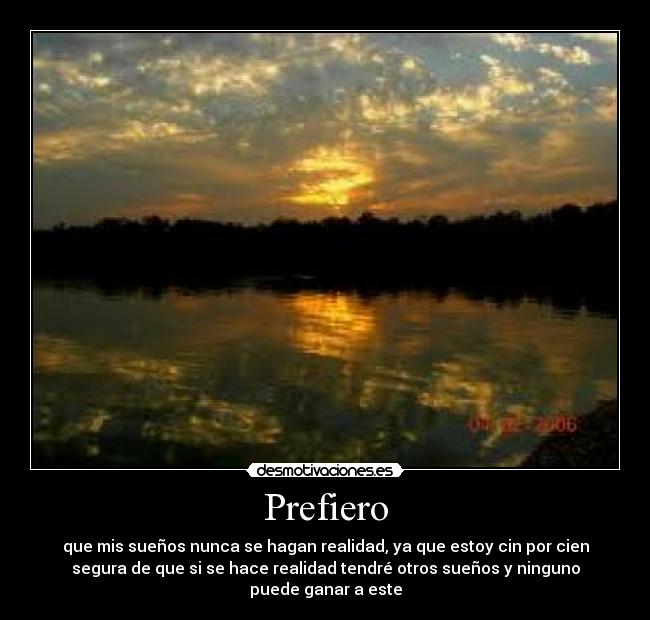 Prefiero - que mis sueños nunca se hagan realidad, ya que estoy cin por cien
segura de que si se hace realidad tendré otros sueños y ninguno
puede ganar a este