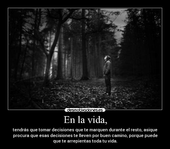 En la vida, - tendrás que tomar decisiones que te marquen durante el resto, asique
procura que esas decisiones te lleven por buen camino, porque puede
que te arrepientas toda tu vida.