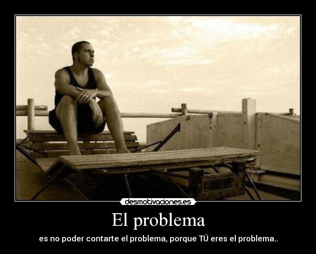 El problema - es no poder contarte el problema, porque TÚ eres el problema..