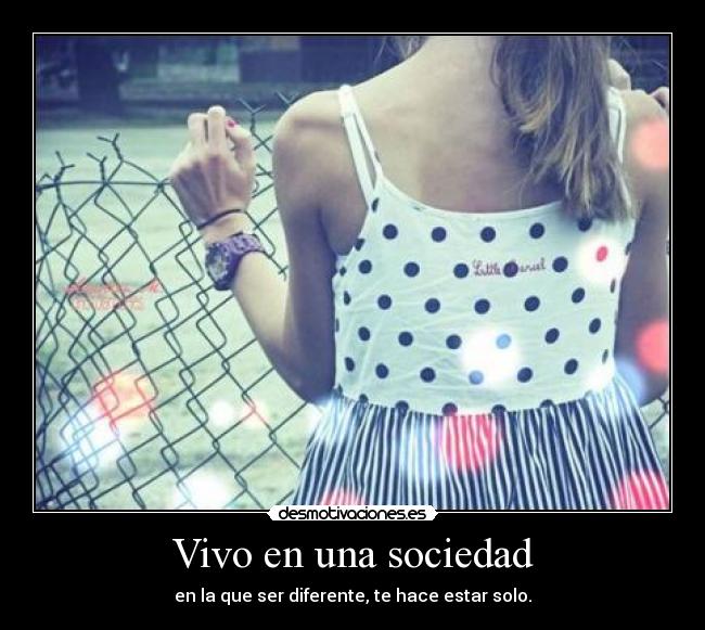 Vivo en una sociedad - en la que ser diferente, te hace estar solo.
