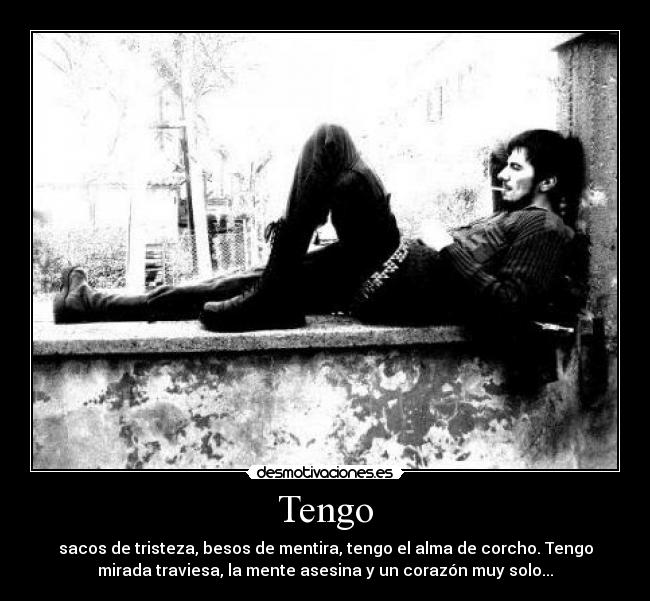 Tengo - sacos de tristeza, besos de mentira, tengo el alma de corcho. Tengo
mirada traviesa, la mente asesina y un corazón muy solo...