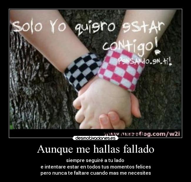 Aunque me hallas fallado - siempre seguiré a tu lado
e intentare estar en todos tus momentos felices
pero nunca te faltare cuando mas me necesites