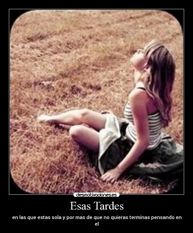 Esas Tardes - en las que estas sola y por mas de que no quieras terminas pensando en el