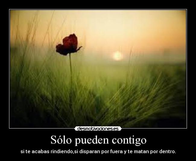 Sólo pueden contigo - si te acabas rindiendo,si disparan por fuera y te matan por dentro.