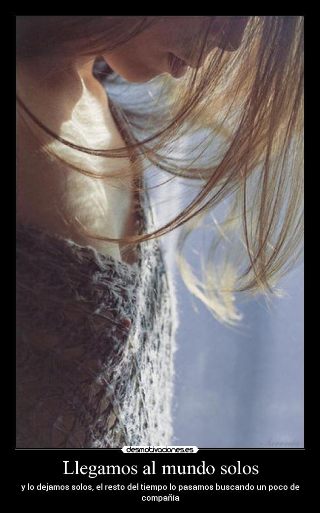 Llegamos al mundo solos - y lo dejamos solos, el resto del tiempo lo pasamos buscando un poco de compañía