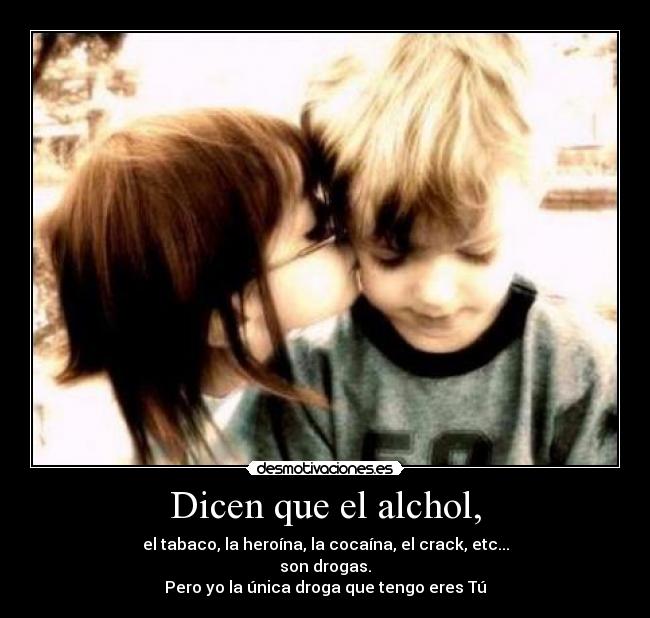 Dicen que el alchol, - el tabaco, la heroína, la cocaína, el crack, etc...
son drogas.
Pero yo la única droga que tengo eres Tú