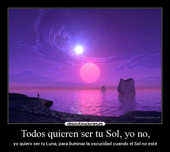 Todos quieren ser tu Sol, yo no, - yo quiero ser tu Luna, para iluminar la oscuridad cuando el Sol no esté