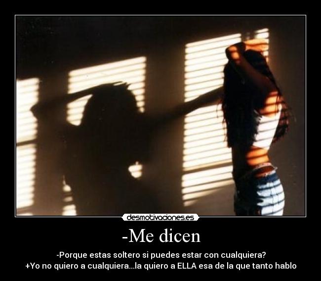 -Me dicen - -Porque estas soltero si puedes estar con cualquiera?
+Yo no quiero a cualquiera...la quiero a ELLA esa de la que tanto hablo