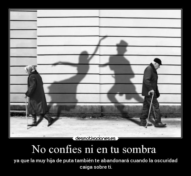 No confies ni en tu sombra  - ya que la muy hija de puta también te abandonará cuando la oscuridad caiga sobre ti.