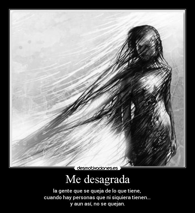 Me desagrada - la gente que se queja de lo que tiene, 
cuando hay personas que ni siquiera tienen... 
y aun así, no se quejan.