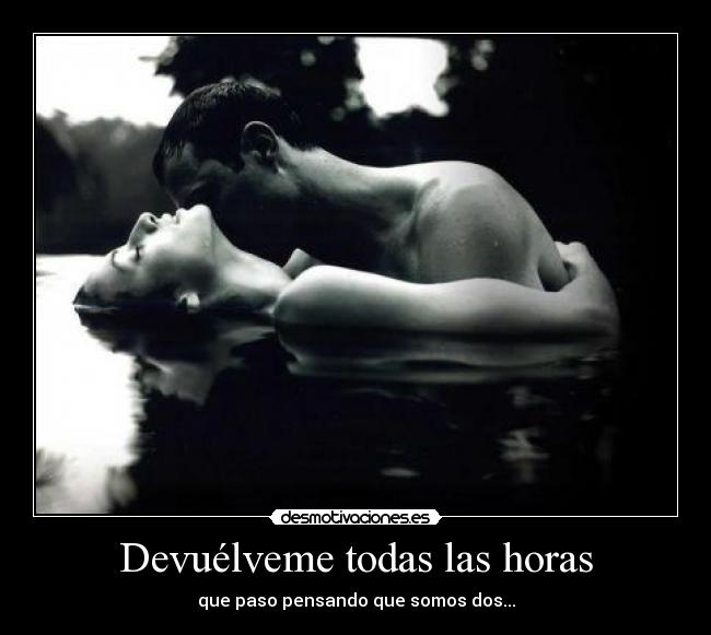 Devuélveme todas las horas - que paso pensando que somos dos...