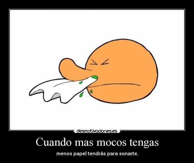 Cuando mas mocos tengas -