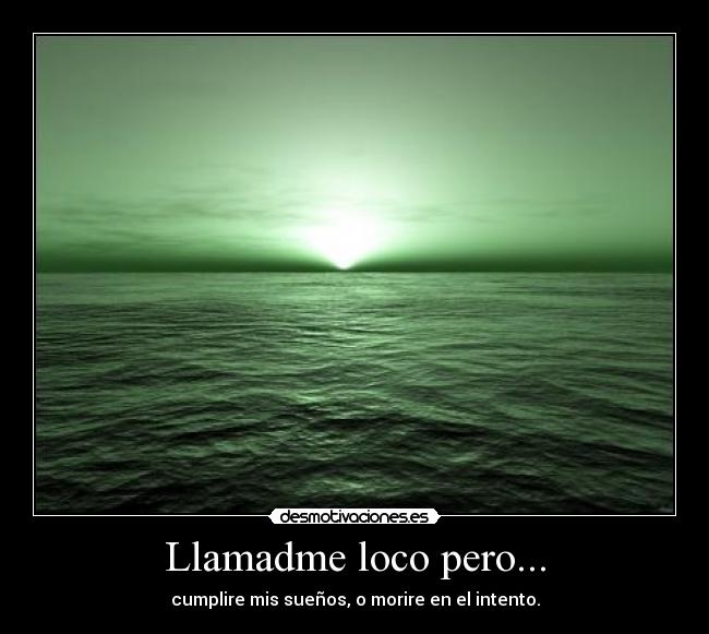 Llamadme loco pero... - cumplire mis sueños, o morire en el intento.