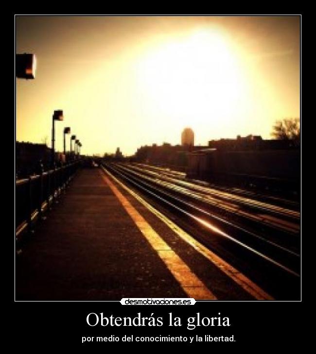 Obtendrás la gloria - por medio del conocimiento y la libertad.