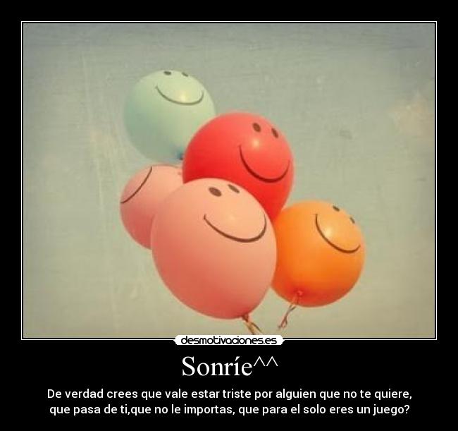 Sonríe^^ - De verdad crees que vale estar triste por alguien que no te quiere,
que pasa de ti,que no le importas, que para el solo eres un juego?