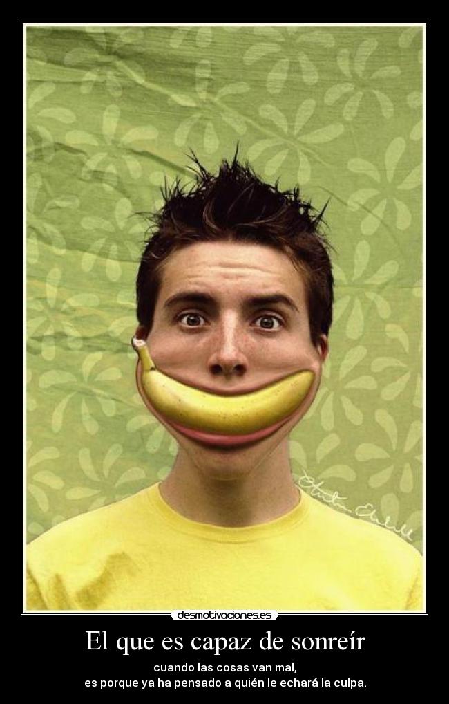 El que es capaz de sonreír - cuando las cosas van mal,
es porque ya ha pensado a quién le echará la culpa.