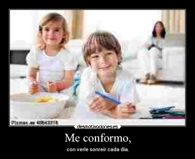 Me conformo, - con verle sonreír cada día.
