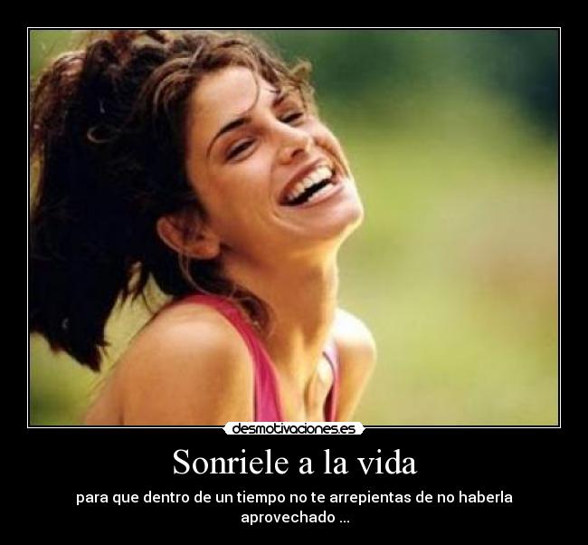 Sonriele a la vida - para que dentro de un tiempo no te arrepientas de no haberla aprovechado ...