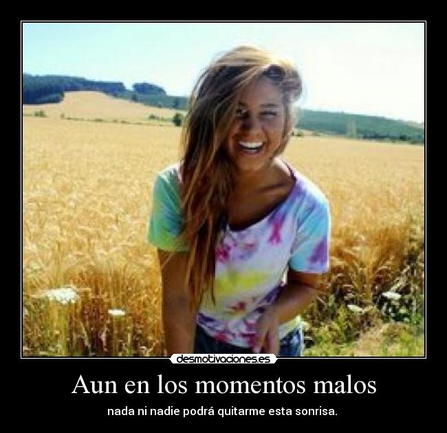 Aun en los momentos malos - nada ni nadie podrá quitarme esta sonrisa.