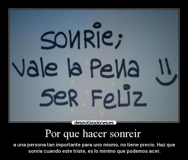 Por que hacer sonreir  - a una persona tan importante para uno mismo, no tiene precio. Haz que
sonria cuando este triste, es lo minimo que podemos acer.