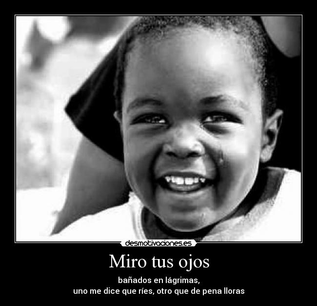 Miro tus ojos - bañados en lágrimas,
uno me dice que ríes, otro que de pena lloras