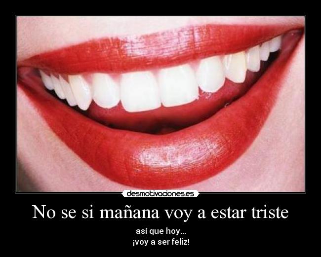 No se si mañana voy a estar triste - así que hoy...
¡voy a ser feliz!