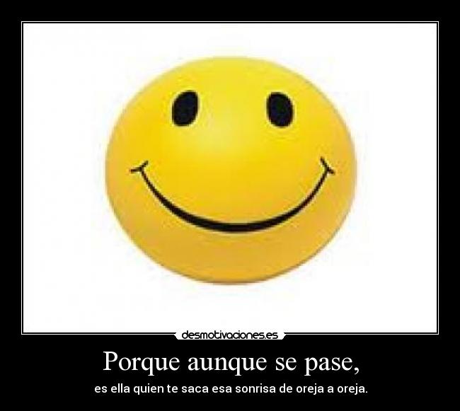 Porque aunque se pase, - es ella quien te saca esa sonrisa de oreja a oreja.