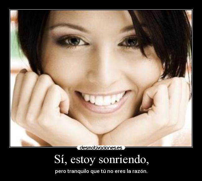 Sí, estoy sonriendo, - pero tranquilo que tú no eres la razón.