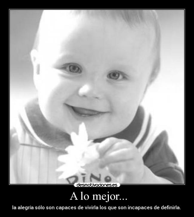 A lo mejor... - la alegría sólo son capaces de vivirla los que son incapaces de definirla.