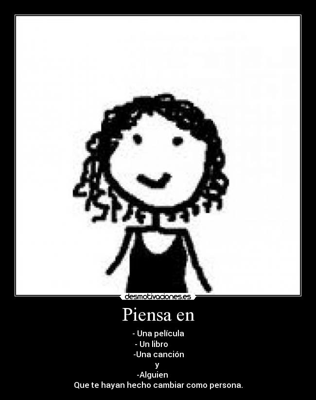 Piensa en - - Una película
- Un libro
-Una canción
y
-Alguien
Que te hayan hecho cambiar como persona.
