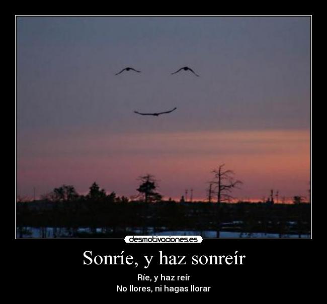 Sonríe, y haz sonreír - Ríe, y haz reír
No llores, ni hagas llorar