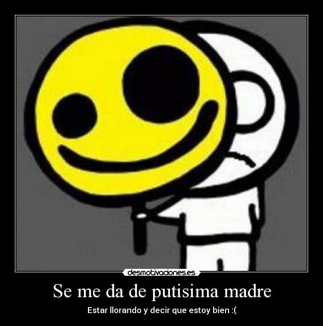 Se me da de putisima madre - Estar llorando y decir que estoy bien :(