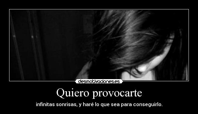 Quiero provocarte - infinitas sonrisas, y haré lo que sea para conseguirlo.