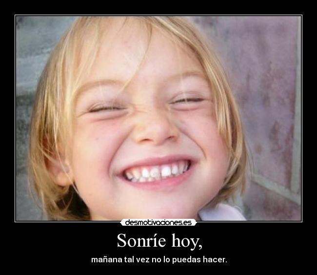 Sonríe hoy, - mañana tal vez no lo puedas hacer.
