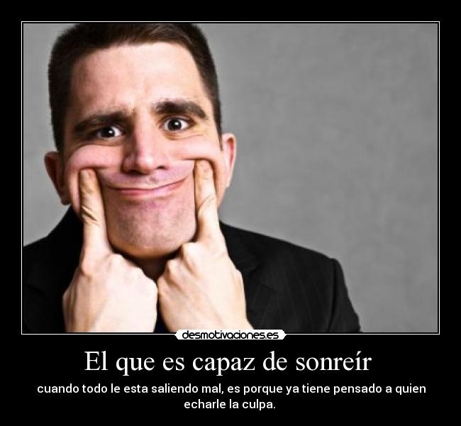 El que es capaz de sonreír - cuando todo le esta saliendo mal, es porque ya tiene pensado a quien
echarle la culpa.
